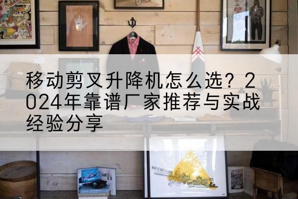 郧阳升降平台厂家推荐-移动剪叉升降机怎么选?2024年靠谱厂家推荐与实战经验分享