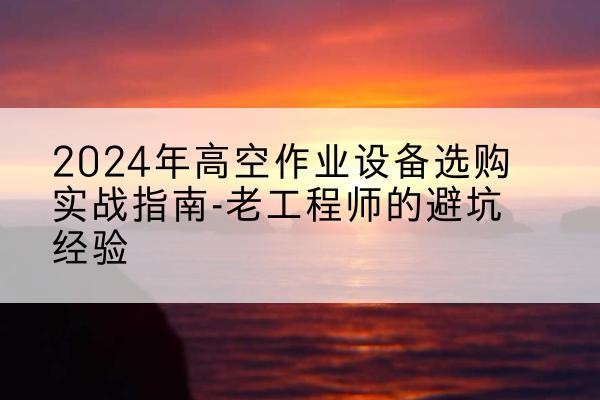 郧阳高空作业升降机厂家推荐-2024年高空作业设备选购实战指南-老工程师的避坑经验