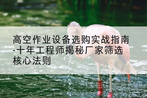 郧阳剪叉式升降机厂家-高空作业设备选购实战指南-十年工程师揭秘厂家筛选核心法则