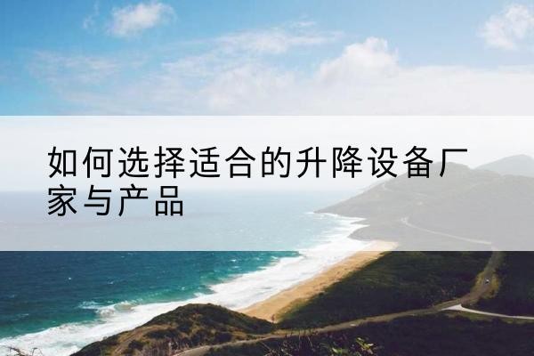 郧阳电动升降平台厂家-如何选择适合的升降设备厂家与产品