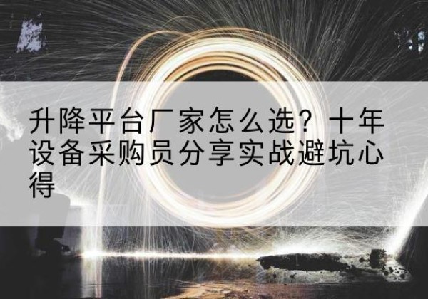 郧阳升降平台厂家-怎么选？十年设备采购员分享实战避坑心得