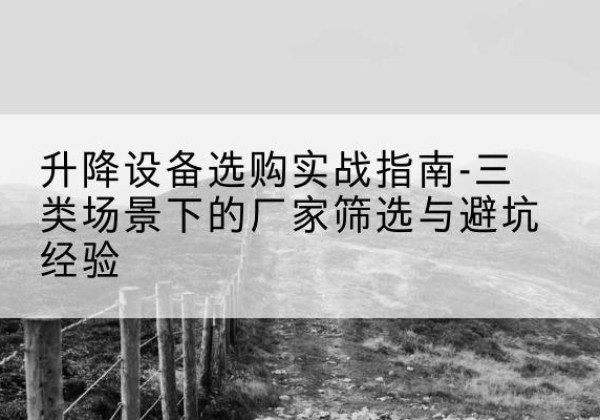 郧阳移动式升降机厂家推荐-升降设备选购实战指南-三类场景下的厂家筛选与避坑经验