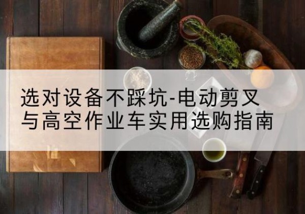 郧阳电动剪叉升降平台怎么选-选对设备不踩坑-电动剪叉与高空作业车实用选购指南