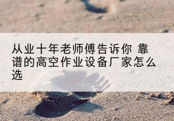 郧阳高空作业升降机厂家推荐-从业十年老师傅告诉你 靠谱的高空作业设备厂家怎么选