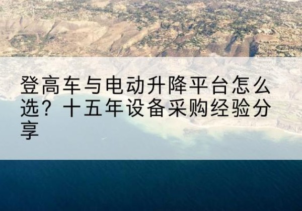 郧阳登高车厂家厂家-登高车与电动升降平台怎么选？十五年设备采购经验分享