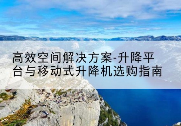 郧阳升降平台厂家-*空间解决方案-升降平台与移动式升降机选购指南