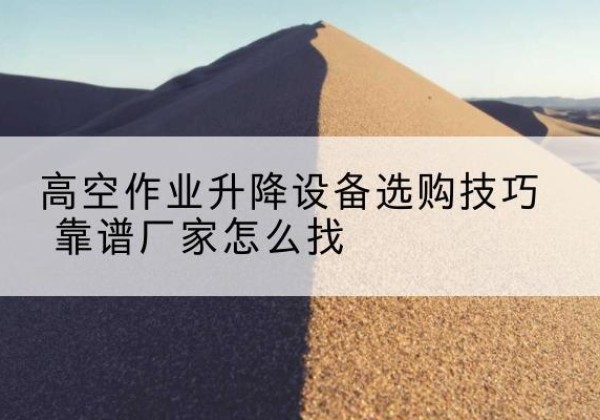 郧阳电动升降平台厂家推荐-高空作业升降设备选购技巧 靠谱厂家怎么找