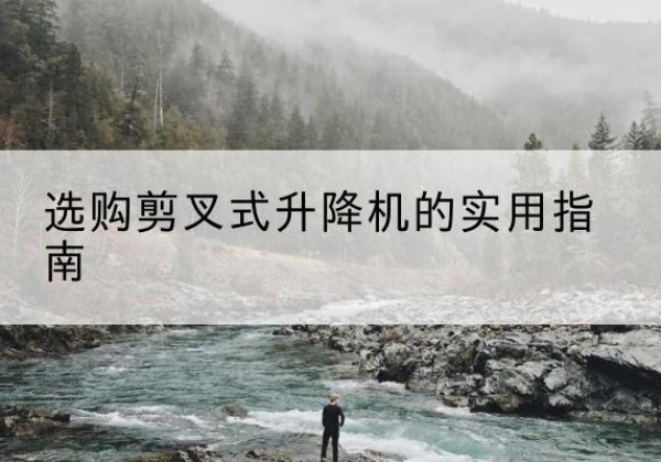 郧阳剪叉式升降机怎么选-选购剪叉式升降机的实用指南