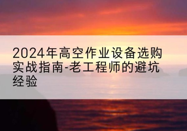 郧阳高空作业升降机厂家推荐-2024年高空作业设备选购实战指南-老工程师的避坑经验