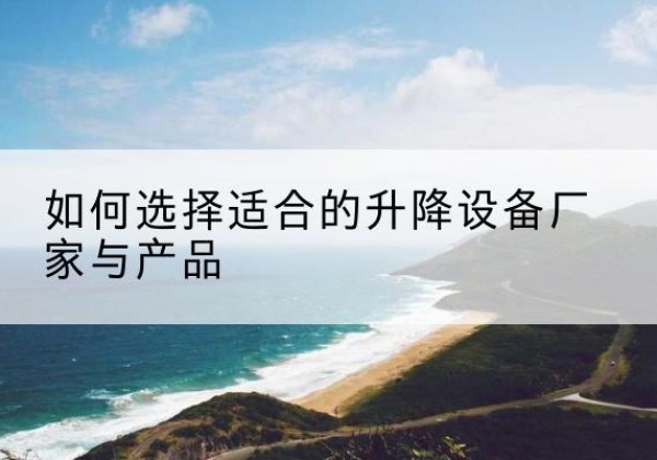 郧阳电动升降平台厂家-如何选择适合的升降设备厂家与产品