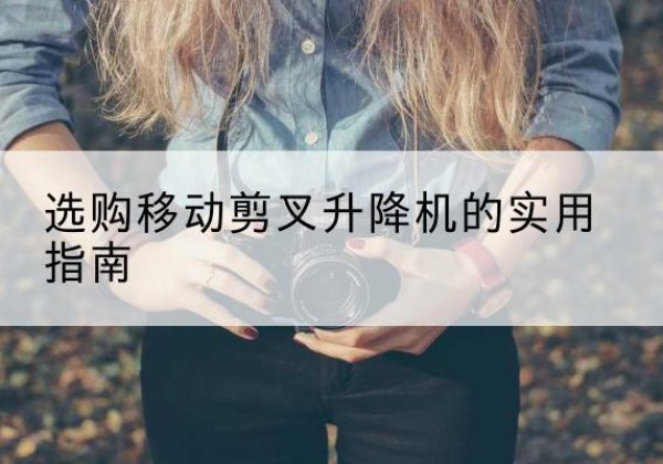 郧阳移动剪叉升降机怎么选-选购移动剪叉升降机的实用指南